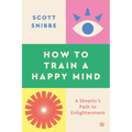How to Train a Happy Mind: A Skeptic's Path to Enlightenment