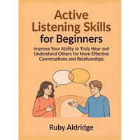 Active Listening Skills for Beginners: Improve Your Ability to Truly Hear and Understand Others for More Effective Conversations and Relationships - Paperback