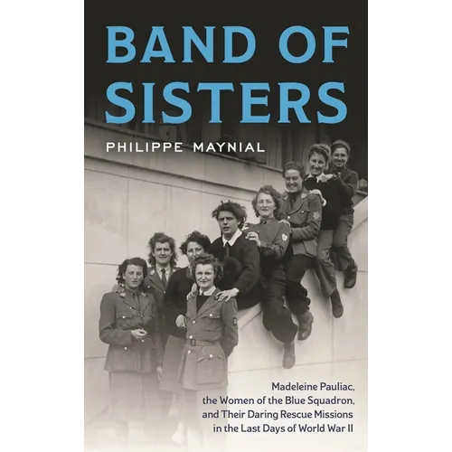 Band of Sisters: Madeleine Pauliac, the Women of the Blue Squadron, and Their Daring Rescue Missions in the Last Days of World War II