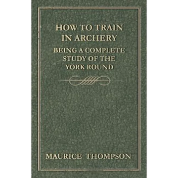 How to Train in Archery - Being a Complete Study of the York Round - Paperback