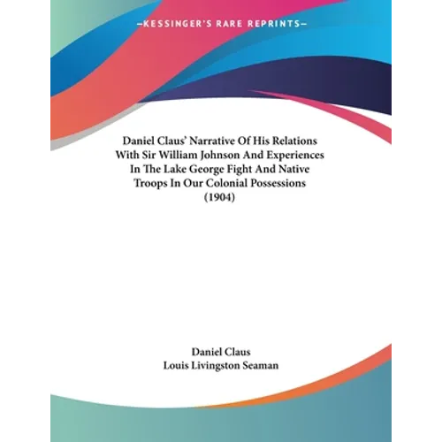 Daniel Claus' Narrative Of His Relations With Sir William Johnson And Experiences In The Lake George Fight And Native Troops In Our Colonial Possessio