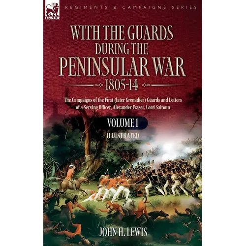 With the Guards during the Peninsular War,1805-14: Volume 1: The Campaigns of the First (later Grenadier) Guards and Letters of a Serving Officer, Ale