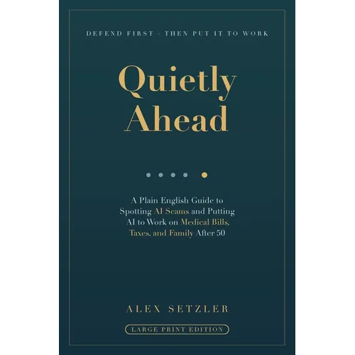 Quietly Ahead: A Plain English Guide to Spotting AI Scams and Putting AI to Work on Medical Bills, Taxes, and Family After 50
