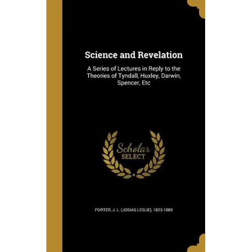 Science and Revelation: A Series of Lectures in Reply to the Theories of Tyndall, Huxley, Darwin, Spencer, Etc