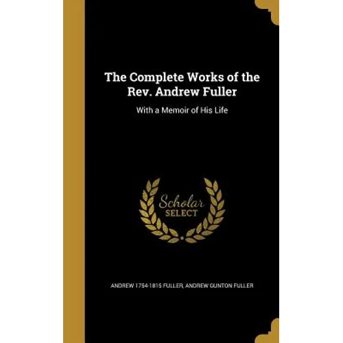 The Complete Works of the Rev. Andrew Fuller: With a Memoir of His Life