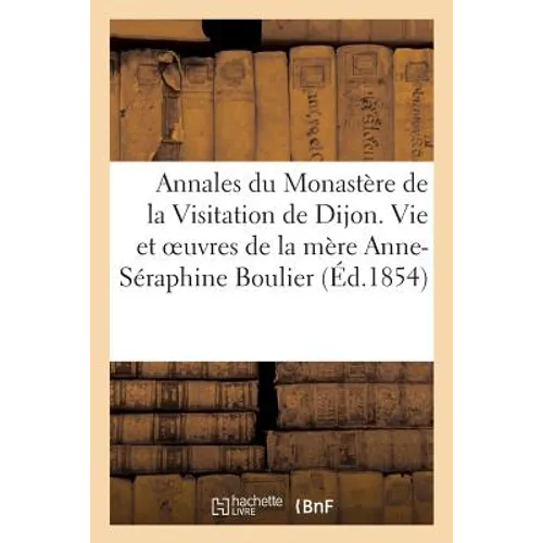 Annales du Monastère de la Visitation de Dijon. Vie et des oeuvres de la mère Anne-Séraphine Boulier