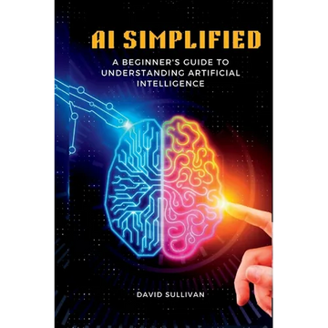 AI Simplified: A Beginner's Guide to Understanding Artificial Intelligence - Paperback