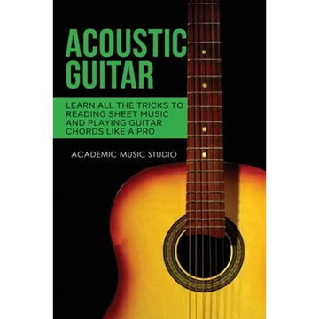 Acoustic Guitar: Learn All The Tricks to Reading Sheet Music and Playing Guitar Chords Like a Pro - Paperback