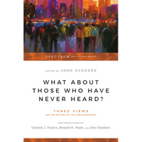 What About Those Who Have Never Heard?: Three Views on the Destiny of the Unevangelized - Paperback