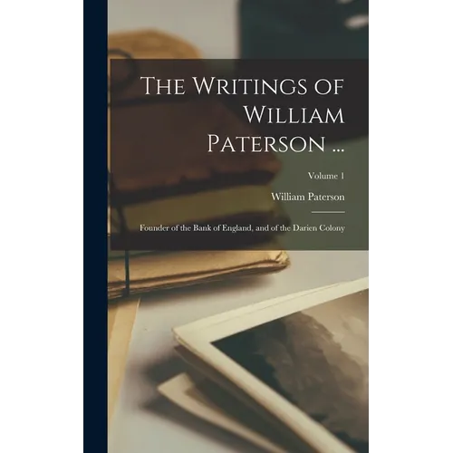The Writings of William Paterson ...: Founder of the Bank of England, and of the Darien Colony; Volume 1
