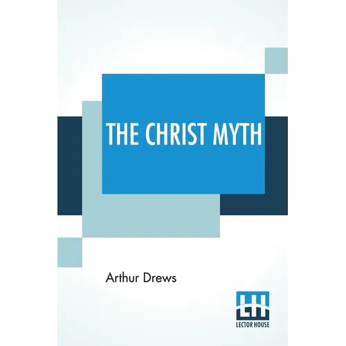 The Christ Myth: Translated From The Third Edition (Revised And Enlarged) By C. Delisle Burns, M.A.
