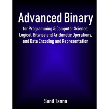 Advanced Binary for Programming & Computer Science: Logical, Bitwise and Arithmetic Operations, and Data Encoding and Representation - Paperback