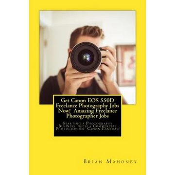 Get Canon EOS 550D Freelance Photography Jobs Now! Amazing Freelance Photographer Jobs: Starting a Photography Business with a Commercial Photographer - Paperback