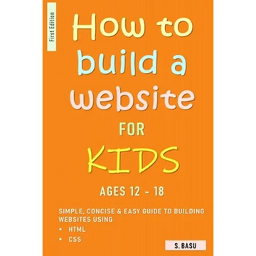 How To Build A Website For Kids AGES 12 - 18: Simple, Concise & Easy Guide To Building Websites Using HTML & CSS - Paperback