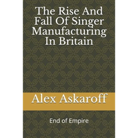 The Rise And Fall Of Singer Manufacturing In Britain - Paperback