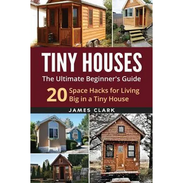 Tiny Houses: The Ultimate Beginner's Guide!: 20 Space Hacks for Living Big in Your Tiny House - Paperback