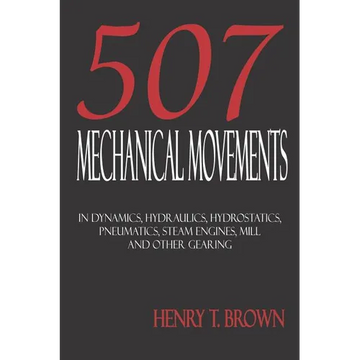 Five Hundred and Seven Mechanical Movements: Dynamics, Hydraulics, Hydrostatics, Pneumatics, Steam Engines, Mill and Other Gearing - Paperback