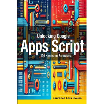 Unlocking Google Apps Script: 100 Hands-on Exercises to Build Automation Skills - Paperback