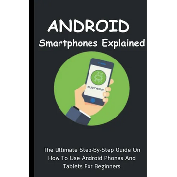 Android Smartphones Explained: The Ultimate Step-By-Step Guide On How To Use Android Phones And Tablets For Beginners - Paperback