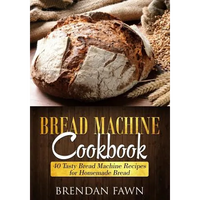 Bread Machine Cookbook: 40 Tasty Bread Machine Recipes for Homemade Bread - Paperback