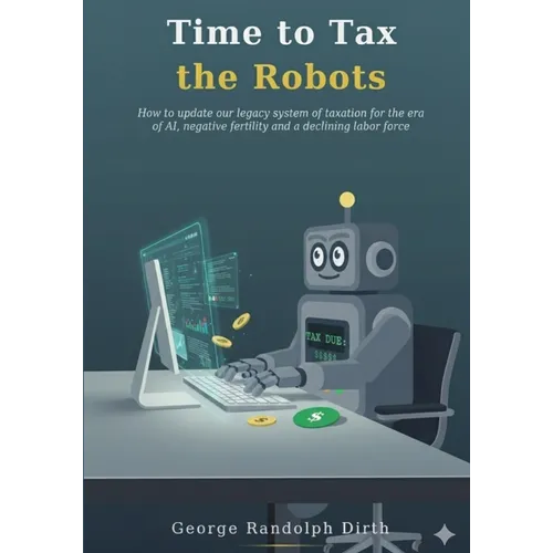 Time to Tax the Robots: How to update our legacy system of taxation for the era of AI, negative fertility, and a declining labor force