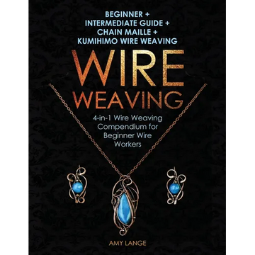 Wire Weaving: Beginner + Intermediate Guide + Chain Maille + Kumihimo Wire Weaving: 4-in-1 Wire Weaving Compendium for Beginners - Paperback
