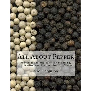 All About Pepper: Practical Instructions for Planting, Cultivation and Preparation for Market - Paperback