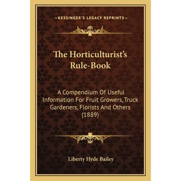 The Horticulturist's Rule-Book: A Compendium Of Useful Information For Fruit Growers, Truck Gardeners, Florists And Others (1889) - Paperback