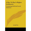 A Key To Ray's Higher Arithmetic: Containing Full And Lucid Solutions