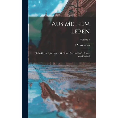 Aus Meinem Leben: Reiseskizzen, Aphorismen, Gedichte. [maximilian I., Kaiser Von Mexiko]; Volume 4