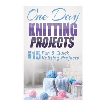 One Day Knitting Projects: Over 15 Fun & Quick Knitting Projects - Paperback