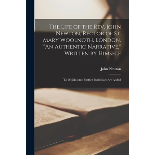 The Life of the Rev. John Newton, Rector of St. Mary Woolnoth, London. "An Authentic Narrative," Written by Himself: to Which Some Further Particulars