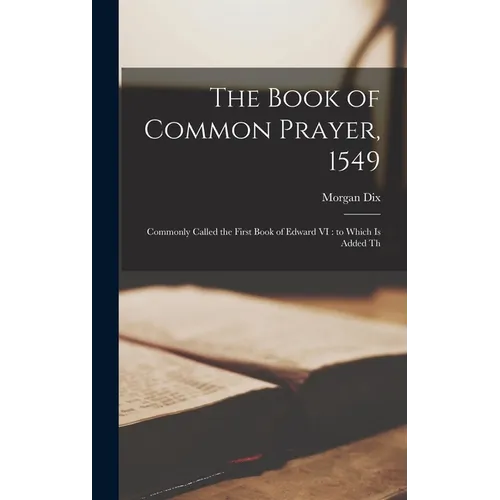 The Book of Common Prayer, 1549: Commonly Called the First Book of Edward VI: to Which is Added Th