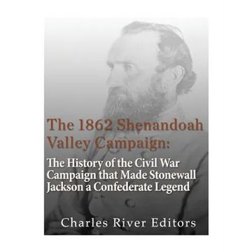 The 1862 Shenandoah Valley Campaign: The History of the Civil War Campaign that Made Stonewall Jackson a Confederate Legend - Paperback