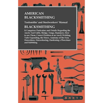 American Blacksmithing, Toolsmiths' and Steelworkers' Manual - It Comprises Particulars and Details Regarding: the Anvil, Tool Table, Sledge, Tongs, H - Paperback