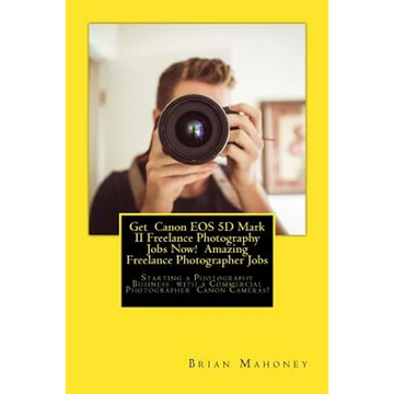 Get Canon EOS 5D Mark II Freelance Photography Jobs Now! Amazing Freelance Photographer Jobs: Starting a Photography Business with a Commercial Photog - Paperback