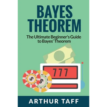 Bayes Theorem: The Ultimate Beginner's Guide to Bayes Theorem - Paperback