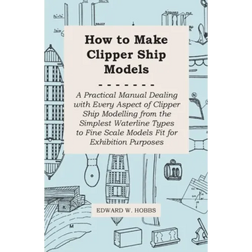 How to Make Clipper Ship Models - A Practical Manual Dealing with Every Aspect of Clipper Ship Modelling from the Simplest Waterline Types to Fine Sca - Paperback