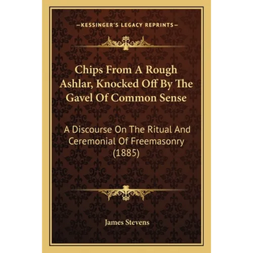 Chips From A Rough Ashlar, Knocked Off By The Gavel Of Common Sense: A Discourse On The Ritual And Ceremonial Of Freemasonry (1885) - Paperback