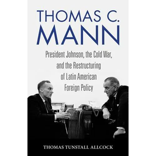 Thomas C. Mann: President Johnson, the Cold War, and the Restructuring of Latin American Foreign Policy