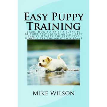 Easy Puppy Training: Learn How to Raise a Puppy to be Your Best Friend and a Happy Family Member The First Five Months Are the Most Important - Paperback