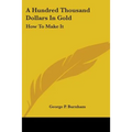 A Hundred Thousand Dollars In Gold: How To Make It
