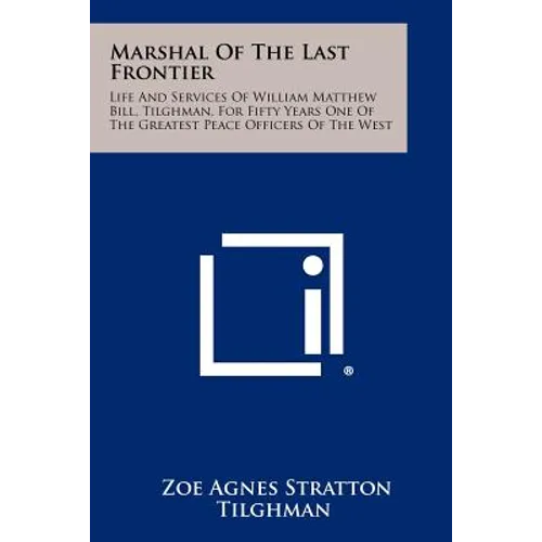 Marshal Of The Last Frontier: Life And Services Of William Matthew Bill, Tilghman, For Fifty Years One Of The Greatest Peace Officers Of The West