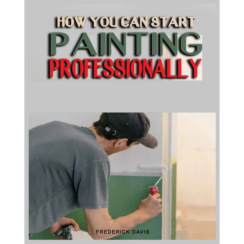 How you can Start Painting Professionally: A Comprehensive Guide to Professional Painting Techniques and Business Tips