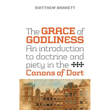 The Grace of Godliness: An Introduction to Doctrine and Piety in the Canons of Dort - Paperback