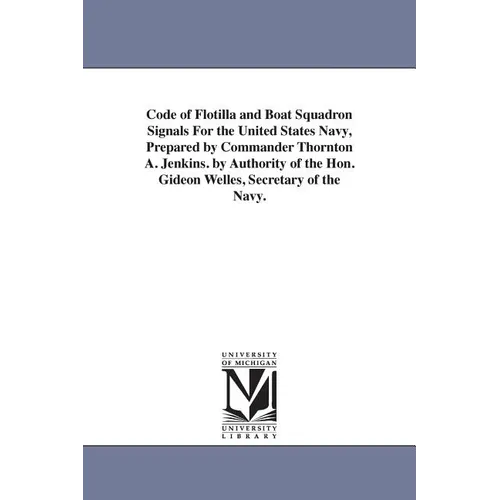 Code of Flotilla and Boat Squadron Signals For the United States Navy, Prepared by Commander Thornton A. Jenkins. by Authority of the Hon. Gideon Well