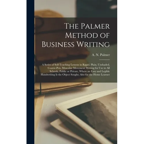 The Palmer Method of Business Writing: a Series of Self-teaching Lessons in Rapid, Plain, Unshaded, Coarse-pen, Muscular Movement Writing for Use in A