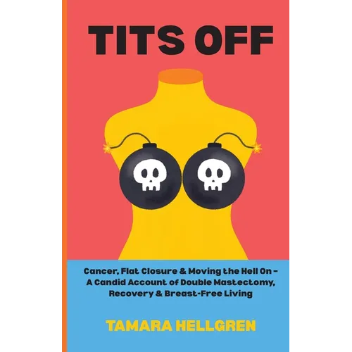 Tits Off: Cancer, Flat Closure, and Moving the Hell On - A Candid Account of Double Mastectomy, Recovery, and Breast-Free Living