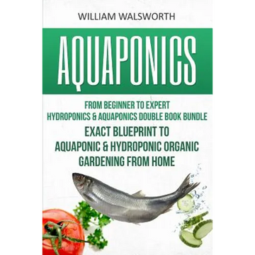 Aquaponics: From Beginner to Expert - Hydroponics & Aquaponics Double Book Bundle - Exact Blueprint to Aquaponic & Hydroponic Orga - Paperback