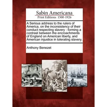 A Serious Address to the Rulers of America, on the Inconsistency of Their Conduct Respecting Slavery: Forming a Contrast Between the Encroachments of - Paperback